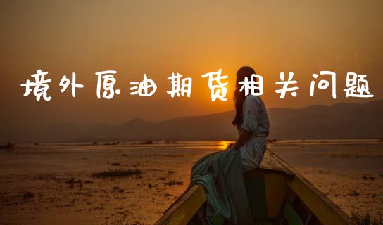 境外原油期货相关问题_https://www.gongyisiwang.com_广发期货手续费_第1张