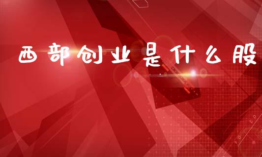西部创业是什么股_https://www.gongyisiwang.com_广发期货手续费_第1张