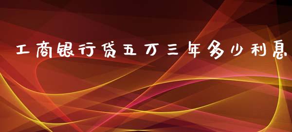 工商银行贷五万三年多少利息_https://www.gongyisiwang.com_期货公司手续费排名_第1张