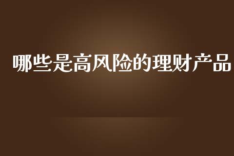 哪些是高风险的理财产品_https://www.gongyisiwang.com_股指期货交易手续费_第1张