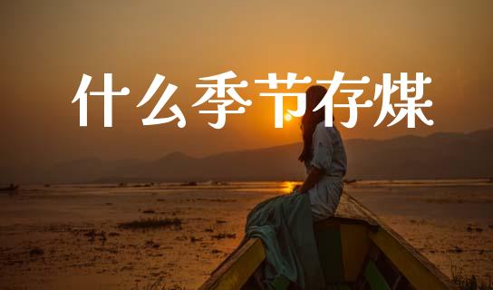 什么季节存煤_https://www.gongyisiwang.com_广发期货手续费_第1张