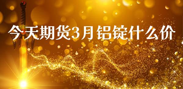 今天期货3月铝锭什么价_https://www.gongyisiwang.com_期货公司手续费排名_第1张