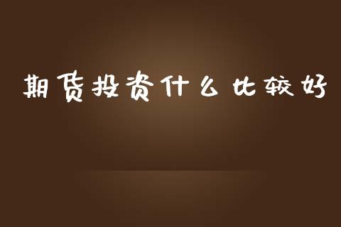 期货投资什么比较好_原油期货_第1张_股指期货交易手续费_广发期货手续费_期货公司手续费排名_焦炭期货手续费 期货投资什么比较好_https://www.gongyisiwang.com_原油期货_第1张