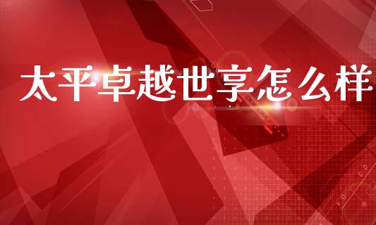 太平卓越世享怎么样_https://www.gongyisiwang.com_广发期货手续费_第1张