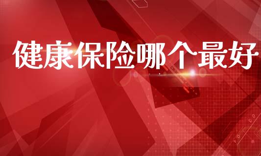 健康保险哪个最好_https://www.gongyisiwang.com_恒指期货_第1张