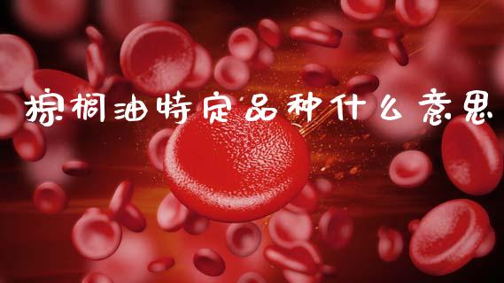 棕榈油特定品种什么意思_https://www.gongyisiwang.com_广发期货手续费_第1张