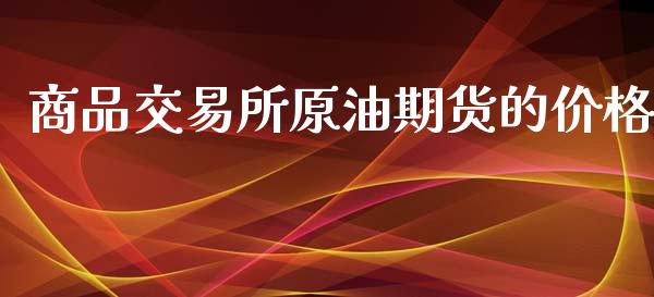 商品交易所原油期货的价格_https://www.gongyisiwang.com_股指期货交易手续费_第1张