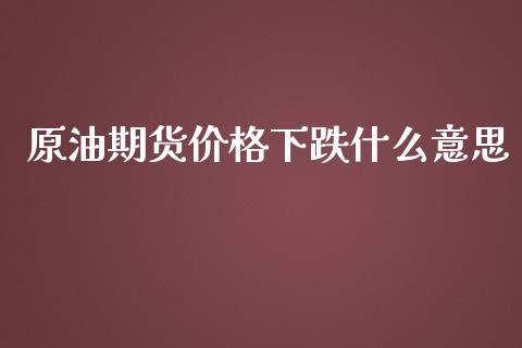 原油期货价格下跌什么意思_https://www.gongyisiwang.com_期货公司手续费排名_第1张