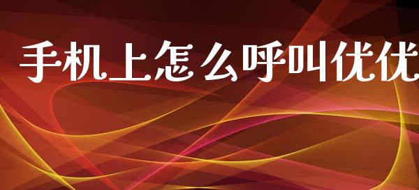 手机上怎么呼叫优优_https://www.gongyisiwang.com_原油期货_第1张