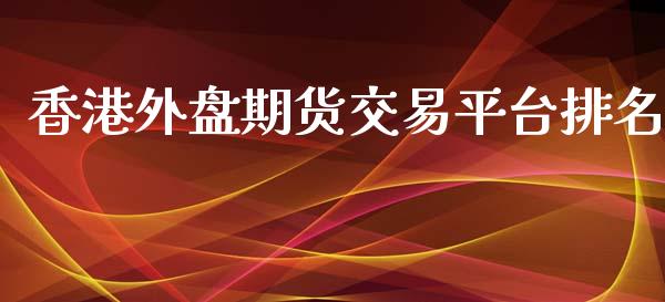 香港外盘期货交易平台排名_https://www.gongyisiwang.com_股指期货_第1张