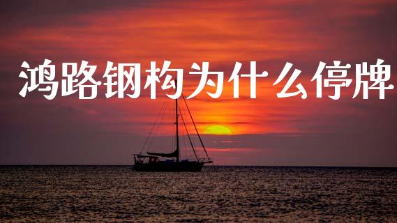 鸿路钢构为什么停牌_https://www.gongyisiwang.com_焦炭期货手续费_第1张