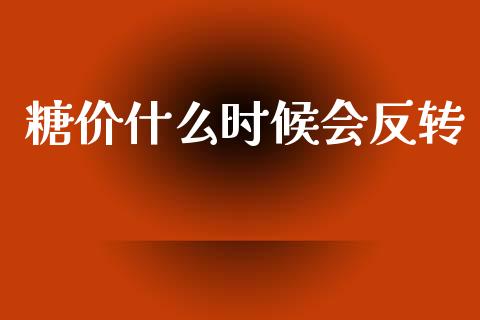 糖价什么时候会反转_https://www.gongyisiwang.com_恒指期货_第1张