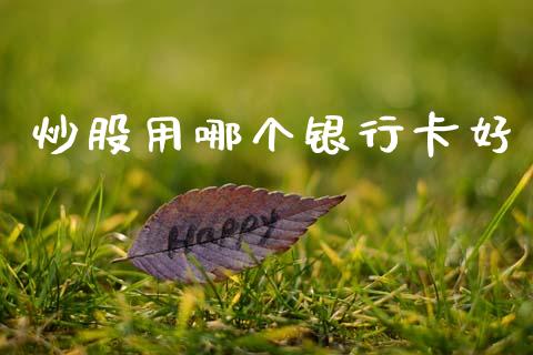 炒股用哪个银行卡好_https://www.gongyisiwang.com_广发期货手续费_第1张