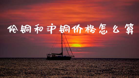 伦铜和沪铜价格怎么算_https://www.gongyisiwang.com_股指期货_第1张