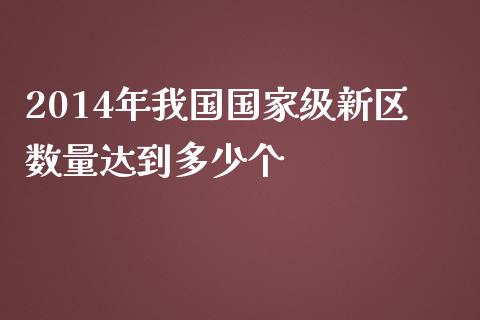 2014年我国国家级新区数量达到多少个_https://www.gongyisiwang.com_股指期货_第1张
