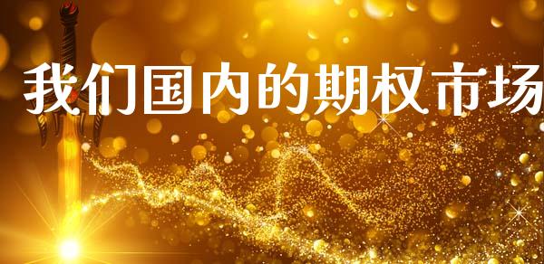 我们国内的期权市场_https://www.gongyisiwang.com_原油期货_第1张