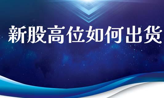 新股高位如何出货_https://www.gongyisiwang.com_焦炭期货手续费_第1张