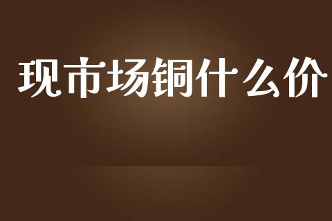 现市场铜什么价_https://www.gongyisiwang.com_期货公司手续费排名_第1张