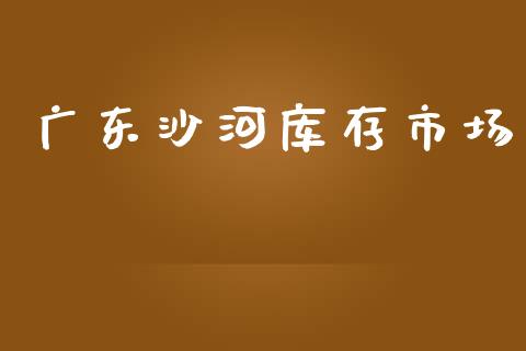 广东沙河库存市场_https://www.gongyisiwang.com_道指_第1张