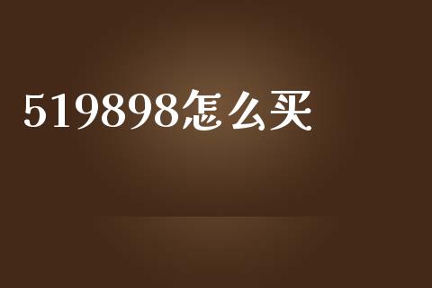 519898怎么买_https://www.gongyisiwang.com_期货公司手续费排名_第1张
