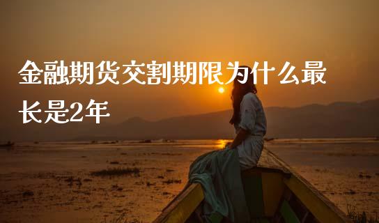 金融期货交割期限为什么最长是2年_https://www.gongyisiwang.com_广发期货手续费_第1张