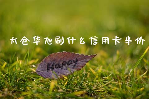 太仓华旭刷什么信用卡半价_https://www.gongyisiwang.com_原油期货_第1张