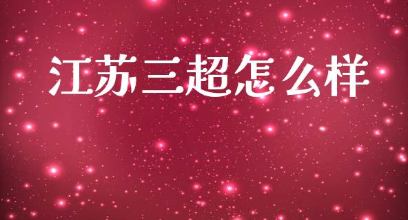江苏三超怎么样_https://www.gongyisiwang.com_股指期货_第1张