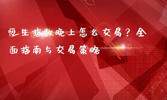 恒生指数晚上怎么交易？全面指南与交易策略_https://www.gongyisiwang.com_股指期货交易手续费_第1张