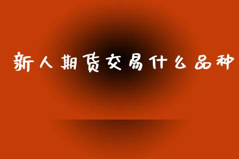 新人期货交易什么品种_https://www.gongyisiwang.com_股指期货_第1张