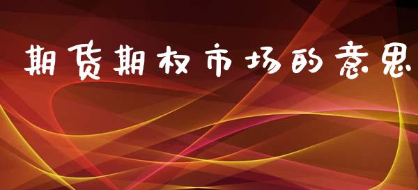 期货期权市场的意思_https://www.gongyisiwang.com_股指期货_第1张