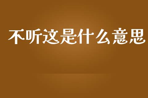 不听这是什么意思_https://www.gongyisiwang.com_期货公司手续费排名_第1张