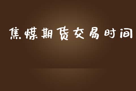 焦煤期货交易时间_https://www.gongyisiwang.com_期货公司手续费排名_第1张
