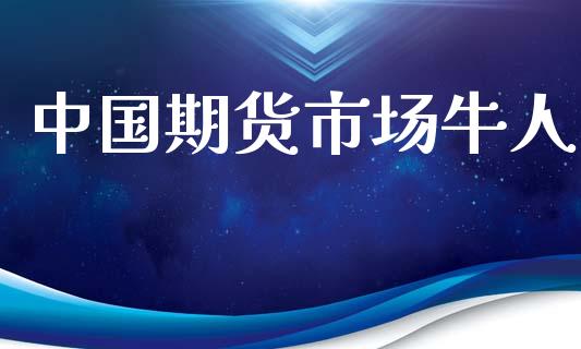 中国期货市场牛人_https://www.gongyisiwang.com_股指期货_第1张