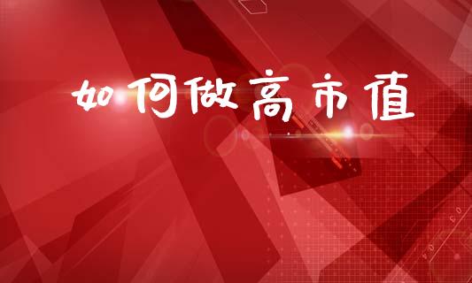 如何做高市值_https://www.gongyisiwang.com_广发期货手续费_第1张