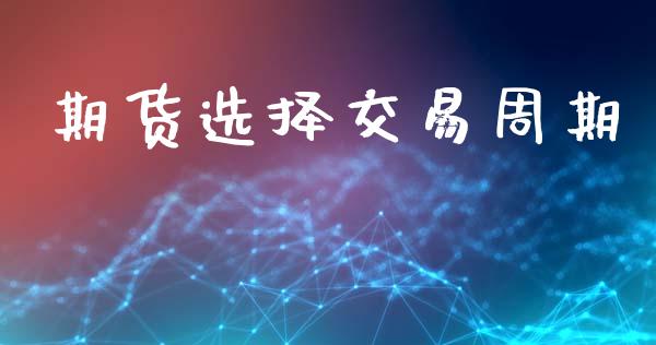 期货选择交易周期_https://www.gongyisiwang.com_焦炭期货手续费_第1张