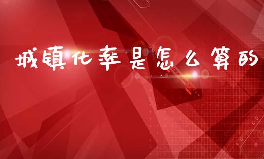 城镇化率是怎么算的_https://www.gongyisiwang.com_期货公司手续费排名_第1张