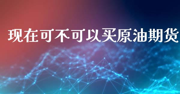 现在可不可以买原油期货_https://www.gongyisiwang.com_广发期货手续费_第1张