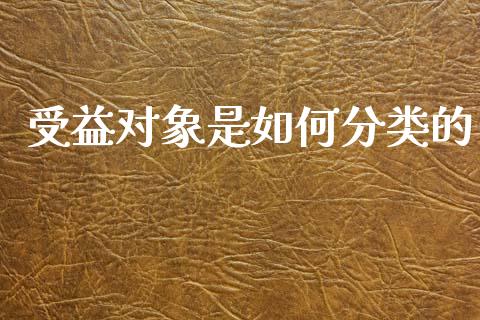 受益对象是如何分类的_https://www.gongyisiwang.com_股指期货交易手续费_第1张