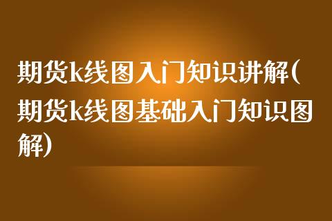 期货k线图入门知识讲解(期货k线图基础入门知识图解)_https://www.gongyisiwang.com_焦炭期货手续费_第1张