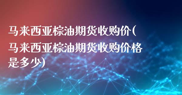 马来西亚棕油期货收购价(马来西亚棕油期货收购价格是多少)_https://www.gongyisiwang.com_广发期货手续费_第1张