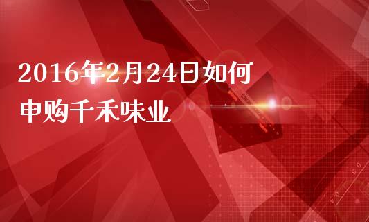 2016年2月24日如何申购千禾味业_https://www.gongyisiwang.com_焦炭期货手续费_第1张