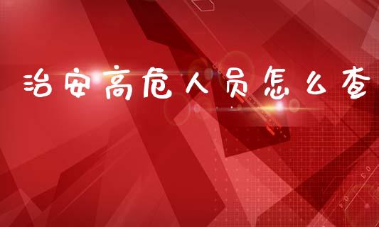 治安高危人员怎么查_https://www.gongyisiwang.com_广发期货手续费_第1张