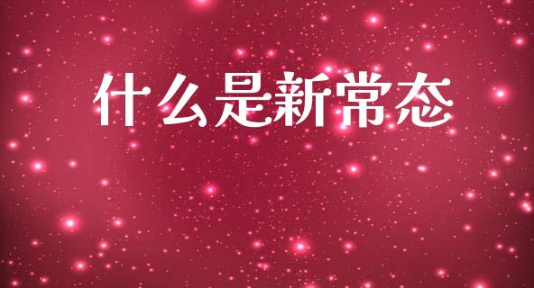 什么是新常态_https://www.gongyisiwang.com_股指期货交易手续费_第1张