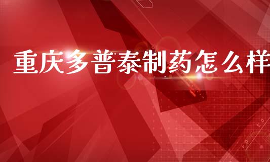 重庆多普泰制药怎么样_https://www.gongyisiwang.com_焦炭期货手续费_第1张