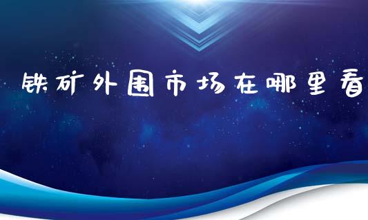铁矿外围市场在哪里看_https://www.gongyisiwang.com_焦炭期货手续费_第1张