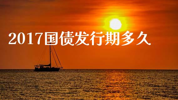 2017国债发行期多久_https://www.gongyisiwang.com_原油期货_第1张