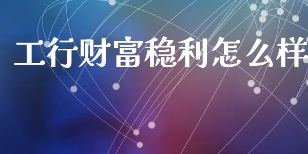 工行财富稳利怎么样_https://www.gongyisiwang.com_股指期货交易手续费_第1张