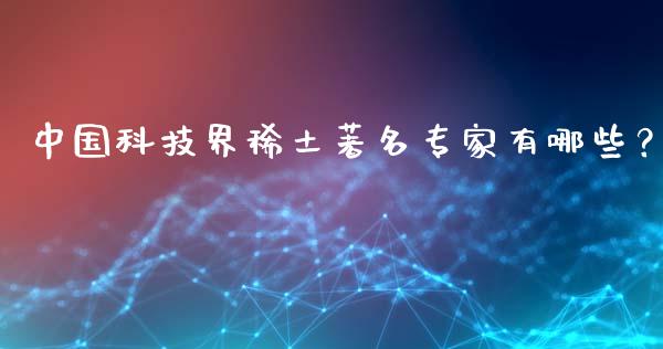 中国科技界稀土著名专家有哪些？_https://www.gongyisiwang.com_股指期货交易手续费_第1张