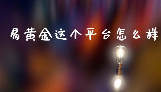 易黄金这个平台怎么样_https://www.gongyisiwang.com_股指期货交易手续费_第1张