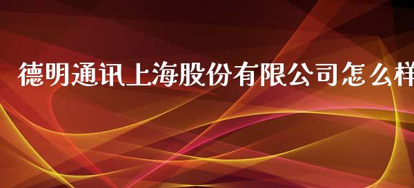 德明通讯上海股份有限公司怎么样_https://www.gongyisiwang.com_期货公司手续费排名_第1张